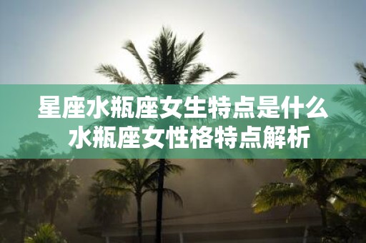 星座水瓶座女生特点是什么 水瓶座女性格特点解析