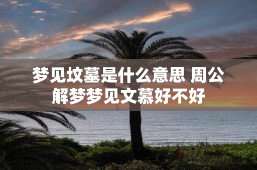 梦见坟墓是什么意思 周公解梦梦见文慕好不好