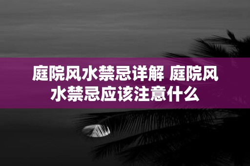 庭院风水禁忌详解 庭院风水禁忌应该注意什么 庭院风水禁忌详解 庭院风水禁忌应该注意什么