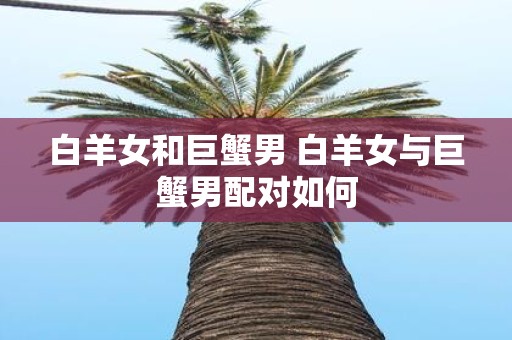 白羊女和巨蟹男 白羊女与巨蟹男配对如何