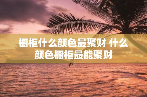 橱柜什么颜色最聚财 什么颜色橱柜最能聚财