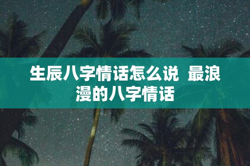 生辰八字情话怎么说 最浪漫的八字情话