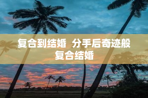 复合到结婚 分手后奇迹般复合结婚