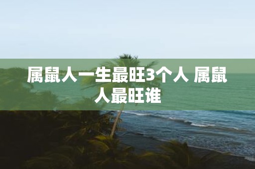 属鼠人一生最旺3个人 属鼠人最旺谁
