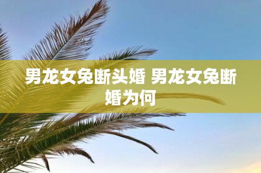 男龙女兔断头婚 男龙女兔断婚为何