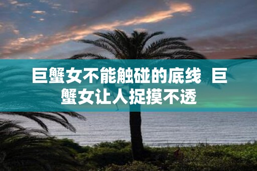 巨蟹女不能触碰的底线 巨蟹女让人捉摸不透