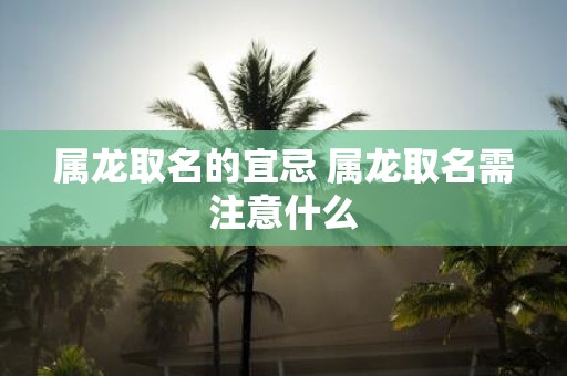 属龙取名的宜忌 属龙取名需注意什么