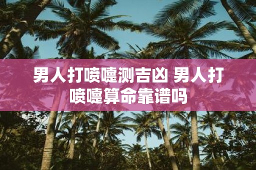 男人打喷嚏测吉凶 男人打喷嚏算命靠谱吗