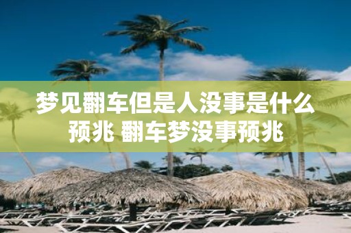 梦见翻车但是人没事是什么预兆 翻车梦没事预兆