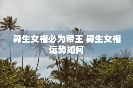 男生女相必为帝王 男生女相运势如何