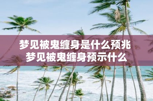 梦见被鬼缠身是什么预兆 梦见被鬼缠身预示什么