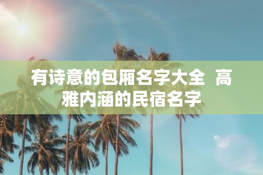 有诗意的包厢名字大全 高雅内涵的民宿名字