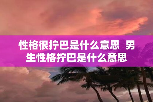 性格很拧巴是什么意思 男生性格拧巴是什么意思