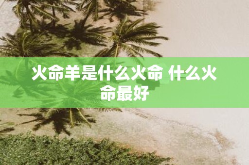 火命羊是什么火命 什么火命最好