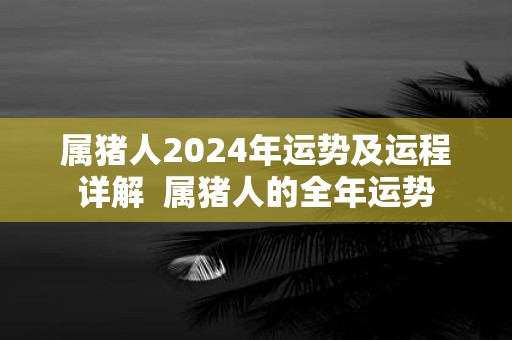 属猪人2025年运势及运程详解 属猪人的全年运势