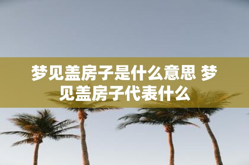 梦见盖房子是什么意思 梦见盖房子代表什么