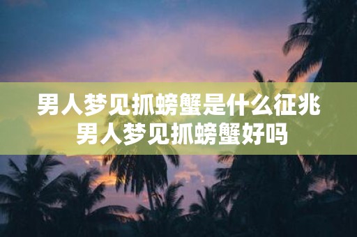 男人梦见抓螃蟹是什么征兆 男人梦见抓螃蟹好吗