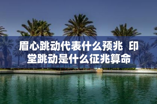 眉心跳动代表什么预兆 印堂跳动是什么征兆算命