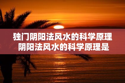 独门阴阳法风水的科学原理 阴阳法风水的科学原理是什么