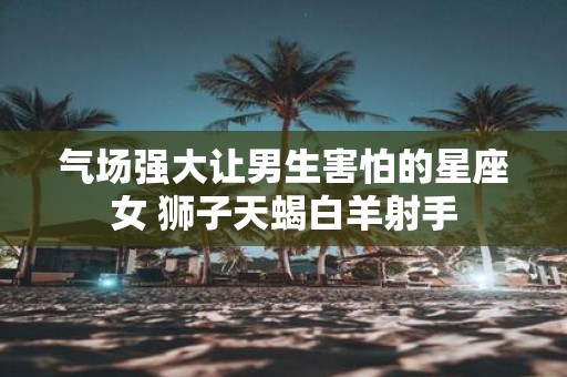 气场强大让男生害怕的星座女 狮子天蝎白羊射手