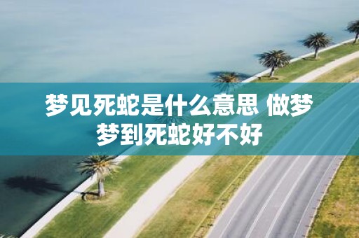 梦见死蛇是什么意思 做梦梦到死蛇好不好