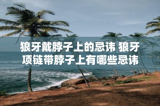 狼牙戴脖子上的忌讳 狼牙项链带脖子上有哪些忌讳