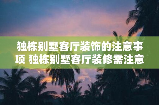 独栋别墅客厅装饰的注意事项 独栋别墅客厅装修需注意什么