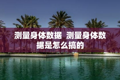 测量身体数据 测量身体数据是怎么搞的