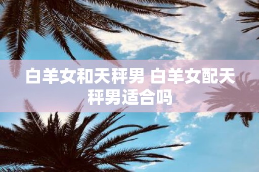 白羊女和天秤男 白羊女配天秤男适合吗