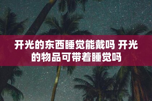 开光的东西睡觉能戴吗 开光的物品可带着睡觉吗