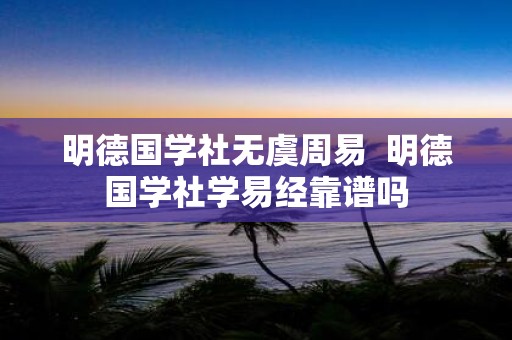 明德国学社无虞周易 明德国学社学易经靠谱吗