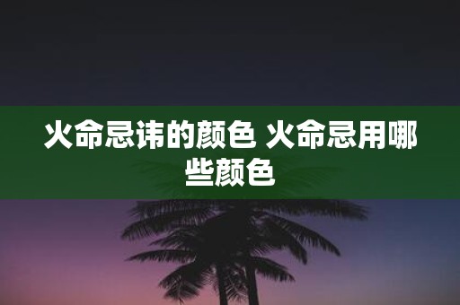 火命忌讳的颜色 火命忌用哪些颜色