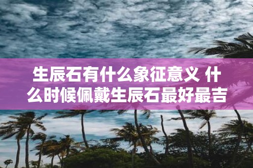 生辰石有什么象征意义 什么时候佩戴生辰石最好最吉利