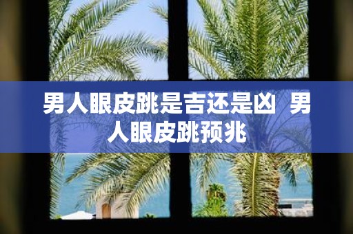 男人眼皮跳是吉还是凶 男人眼皮跳预兆