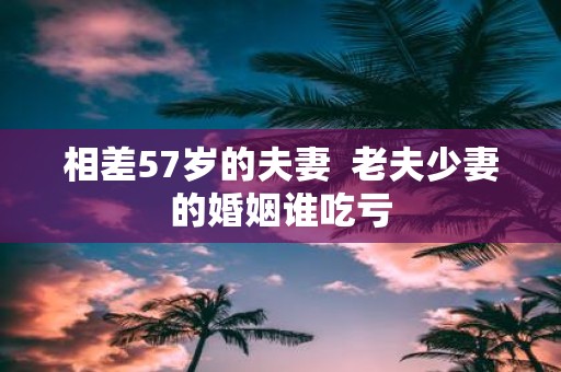 相差57岁的夫妻 老夫少妻的婚姻谁吃亏