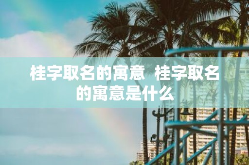 桂字取名的寓意 桂字取名的寓意是什么