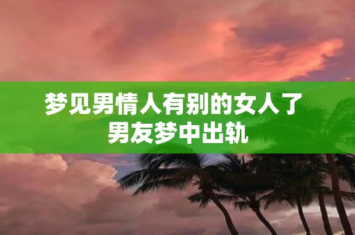 梦见男情人有别的女人了 男友梦中出轨