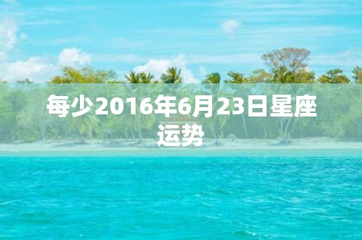 每少2016年6月23日星座运势