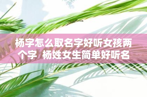 杨字怎么取名字好听女孩两个字 杨姓女生简单好听名字