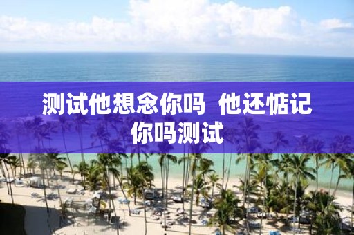 测试他想念你吗 他还惦记你吗测试