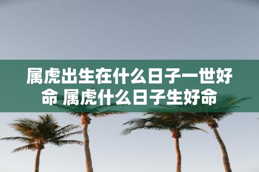 属虎出生在什么日子一世好命 属虎什么日子生好命