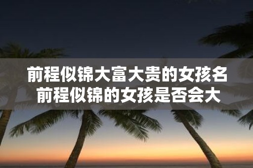 前程似锦大富大贵的女孩名 前程似锦的女孩是否会大富大贵