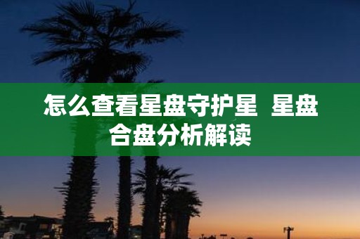 怎么查看星盘守护星 星盘合盘分析解读