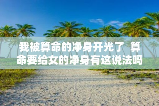 我被算命的净身开光了 算命要给女的净身有这说法吗