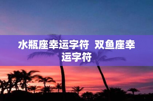 水瓶座幸运字符 双鱼座幸运字符