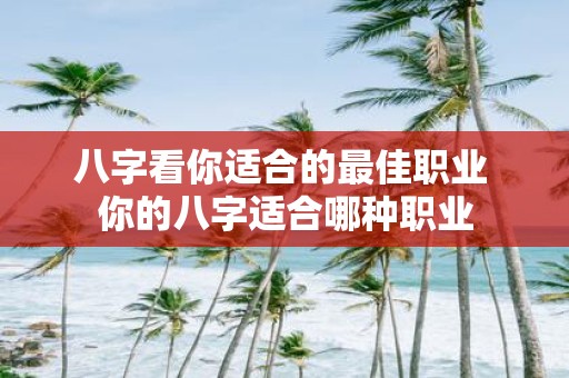 八字看你适合的最佳职业 你的八字适合哪种职业