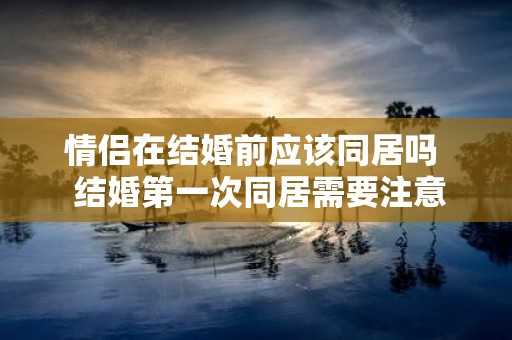 情侣在结婚前应该同居吗 结婚第一次同居需要注意什么