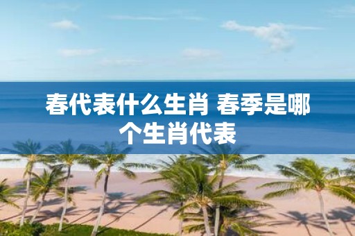 春代表什么生肖 春季是哪个生肖代表
