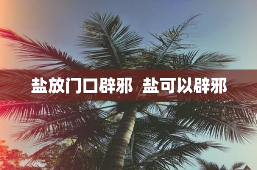 盐放门口辟邪 盐可以辟邪