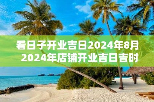看日子开业吉日2025年8月 2025年店铺开业吉日吉时查询